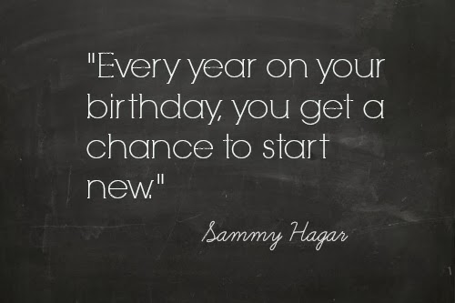 Every year on your birthday you get a chance to start new, Sammy Hagar quote. 