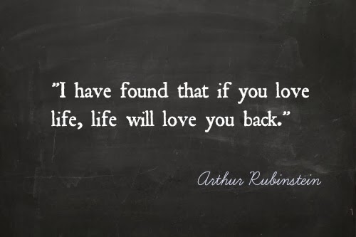 I have found that if you love life, life will love you back, Arthur Rubinstein.