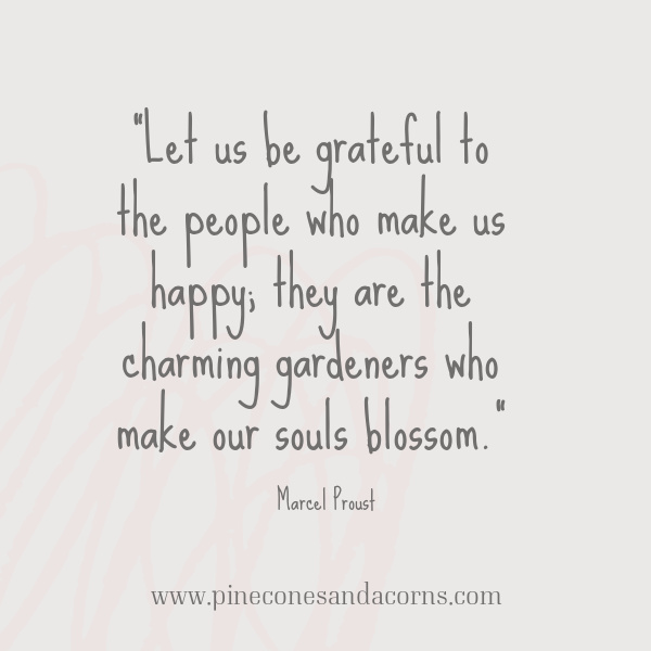Let us be grateful to the people who make us happy; they are the charming gardeners who make our souls blossom. Marcel Proust quote