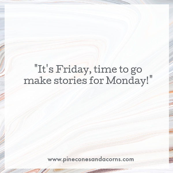 Its Friday time to go make stories for Monday