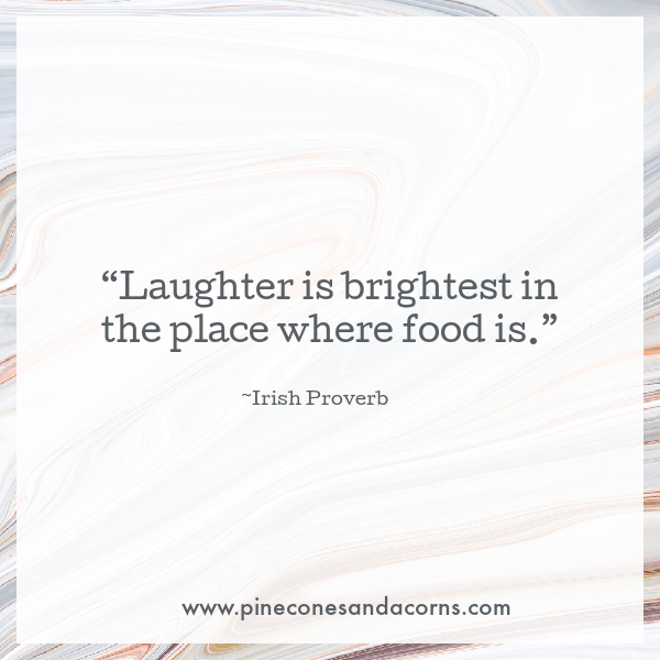 “Laughter is brightest in the place where food is.” Irish proverb