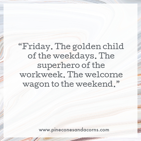 Friday. The golden child of the weekdays. The superhero of the workweek. The welcome wagon to the weekend.