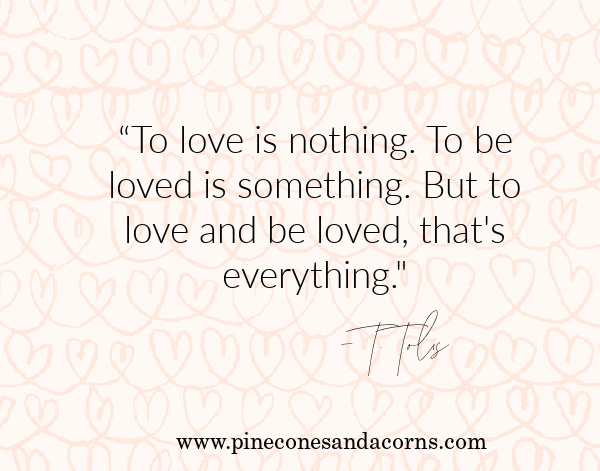T. Tolis To love is nothing. To be loved is something. But to love and be loved, that's everything.