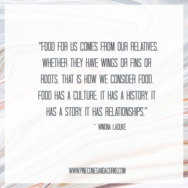“Food for us comes from our relatives, whether they have wings or fins or roots. That is how we consider food. Food has a culture. It has a history. It has a story. It has relationships.”