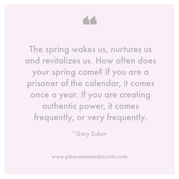 The spring wakes us, nurtures us and revitalizes us. How often does your spring come? If you are a prisoner of the calendar, it comes once a year. If you are creating authentic power, it comes frequently, or very frequently quote 