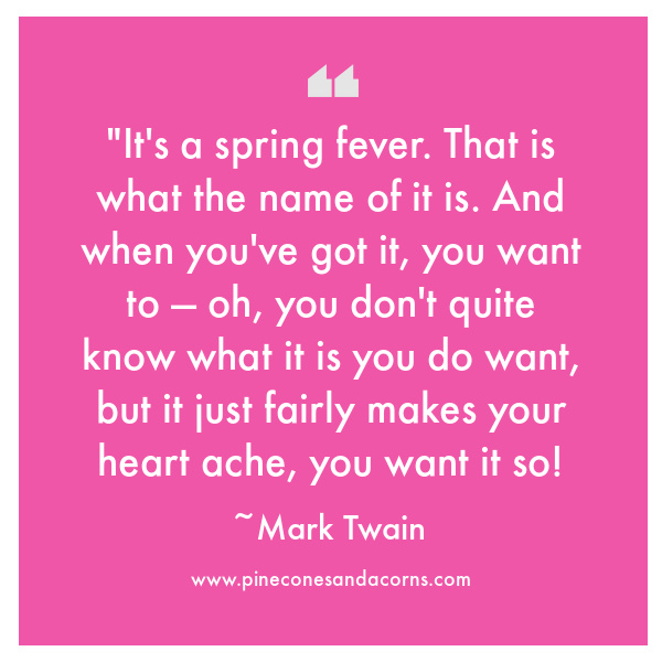 It's a spring fever. That is what the name of it is. And when you've got it, you want to — oh, you don't quite know what it is you do want, but it just fairly makes your heart ache, you want it so!