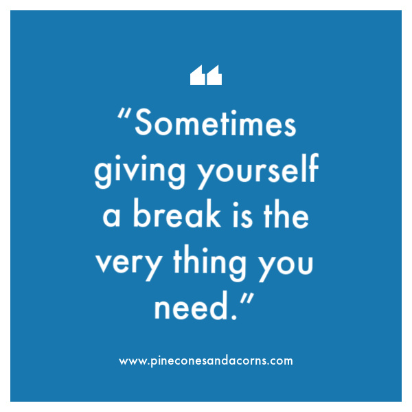 “Sometimes giving yourself a break is the very thing you need.”