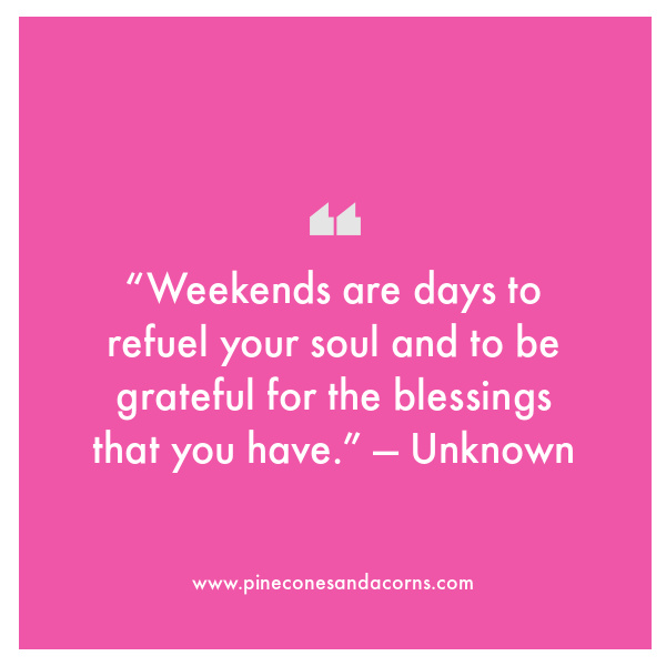 “Weekends are days to refuel your soul and to be grateful for the blessings that you have.” — Unknown