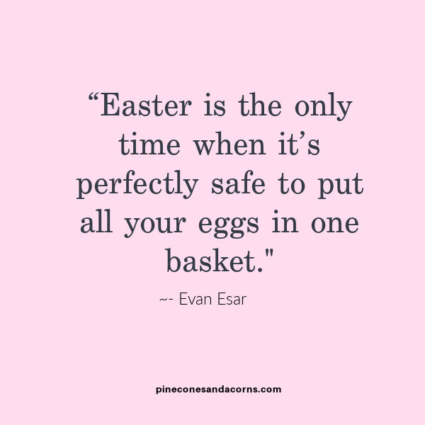 Friday Favorites Evan Esar “Easter is the only time when it’s perfectly safe to put all your eggs in one basket.”