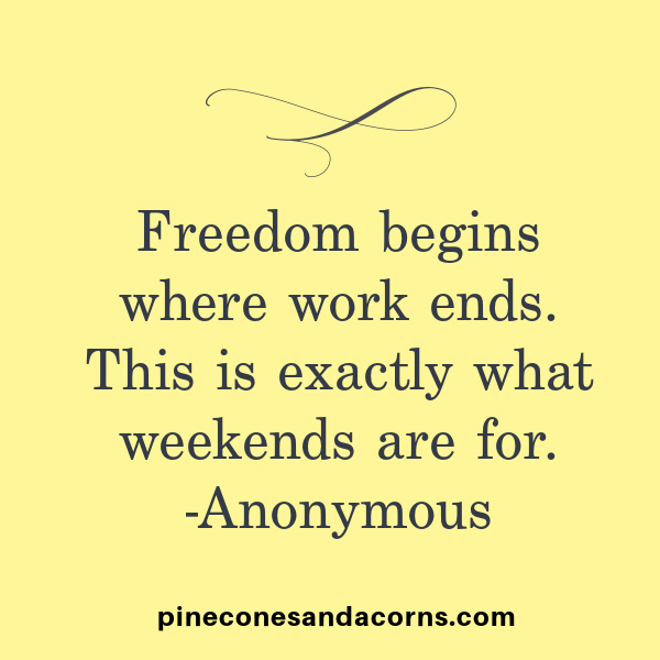 “Freedom begins where work ends. This is exactly what weekends are for.” – Anonymous