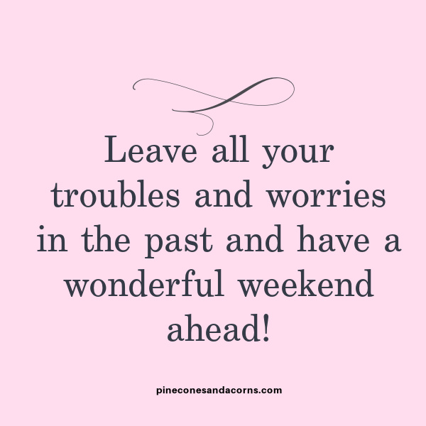 “Leave all your troubles and worries in the past and have a wonderful weekend ahead!”