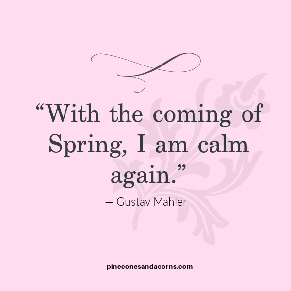 Spring Quote With the coming of Spring, I am calm again.” Gustav Mahler