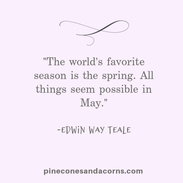 The world's favorite season is the spring. All things seem possible in May. Edwin Way Teale
