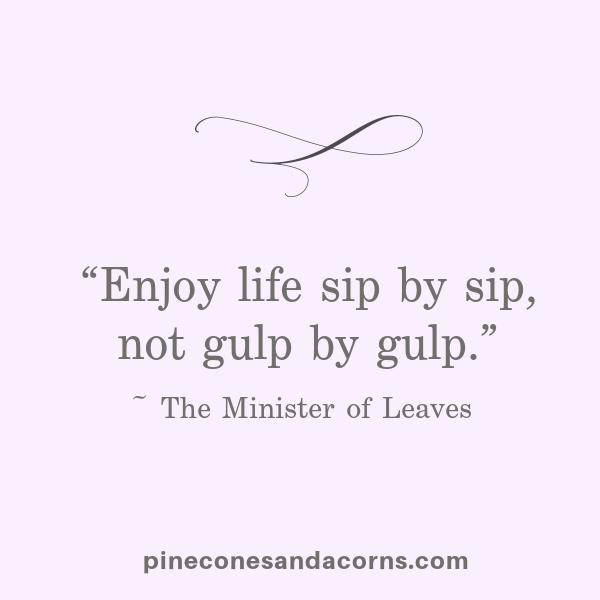 “Enjoy life sip by sip, not gulp by gulp.”– The Minister of Leaves