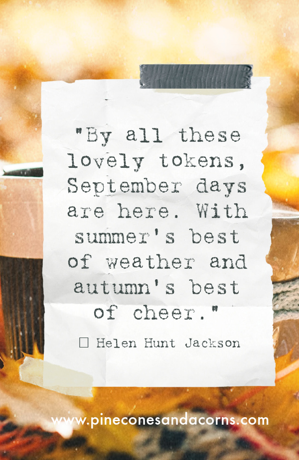 "By all these lovely tokens, September days are here. With summer's best of weather and autumn's best of cheer."