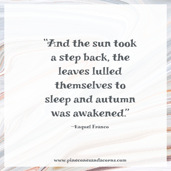 Monday musings quote Raquel Franco. “And the sun took a step back, the leaves lulled themselves to sleep and autumn was awakened.”