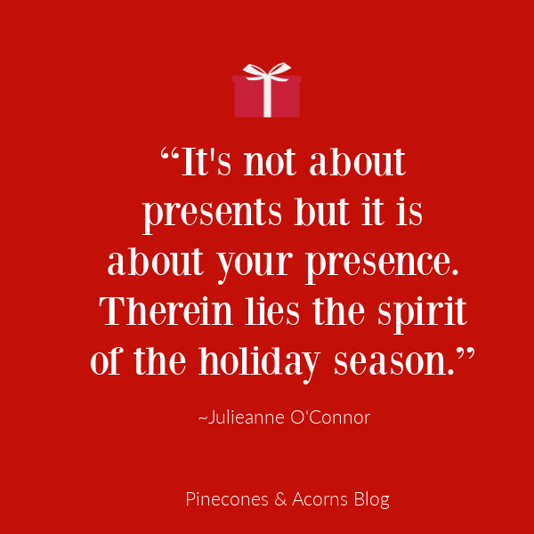 “It's not about presents but it is about your presence. Therein lies the spirit of the holiday season.”