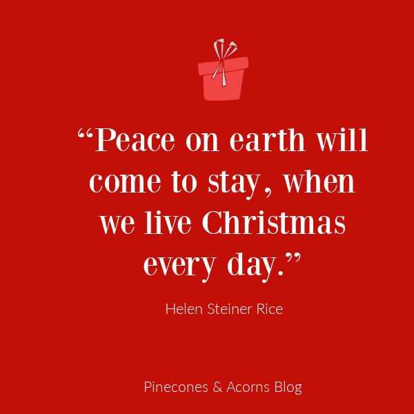 Quote “Peace on earth will come to stay, when we live Christmas every day.”– Helen Steiner Rice.