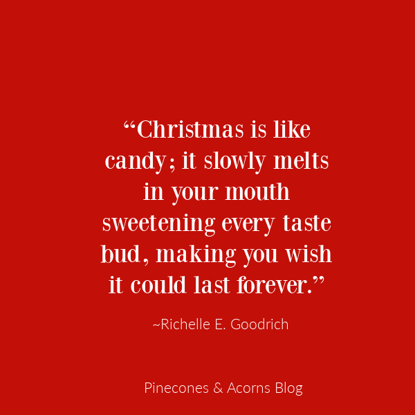 Quote Richelle E. Goodrich “Christmas is like candy; it slowly melts in your mouth sweetening every taste bud, making you wish it could last forever.”