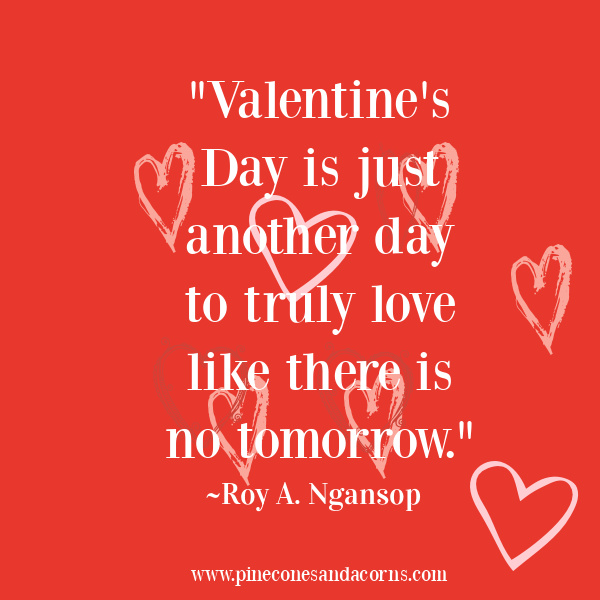 "Valentine's Day is just another day to truly love like there is no tomorrow."
