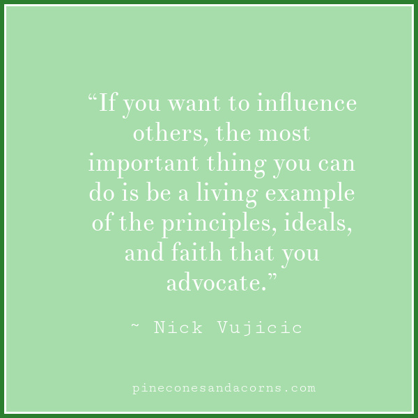 “If you want to influence others, the most important thing you can do is be a living example of the principles, ideals, and faith that you advocate.”
