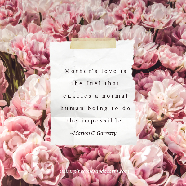 Marion C. Garretty Mother's love is the fuel that enables a normal human being to do the impossible