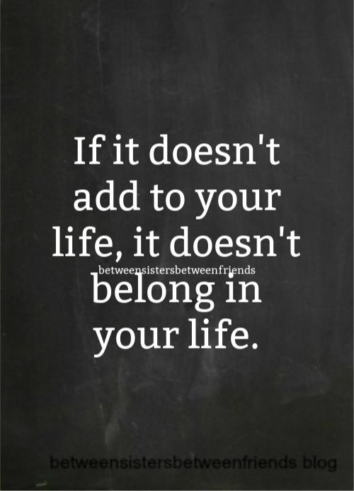 Quote If it doesn't add to your life, it doesn't belong in your life. 