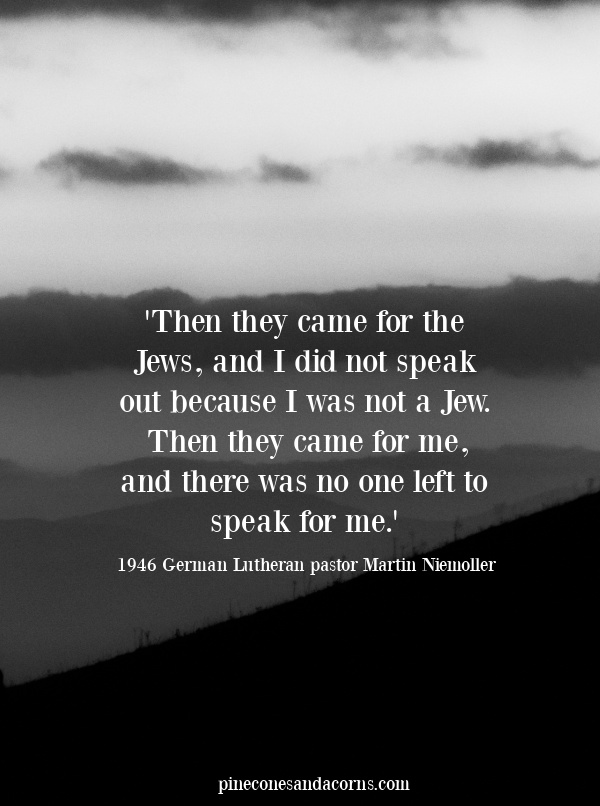 Quote 'Then they came for the Jews, and I did not speak out because I was not a Jew. Then they came for me, and there was no one left to speak for me.'