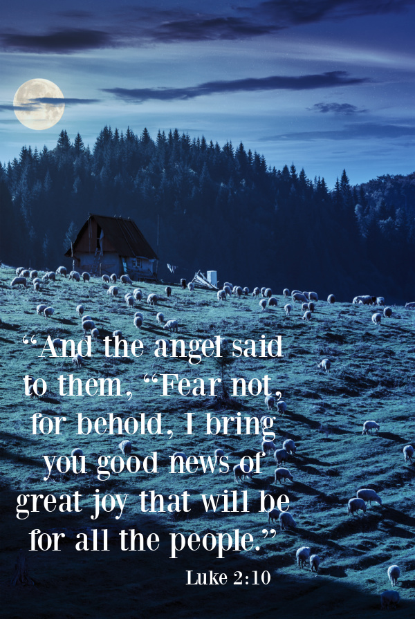 “And the angel said to them, “Fear not, for behold, I bring you good news of great joy that will be for all the people.” ‭‭Luke‬ ‭2‬:‭10‬ ‭