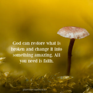 God can restore what is broken and change it into something amazing. All you need is faith overlay on a photo of a mushroom in the woods. 