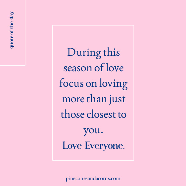 Quote during this season of love focus on loving more than just those closest to you. 