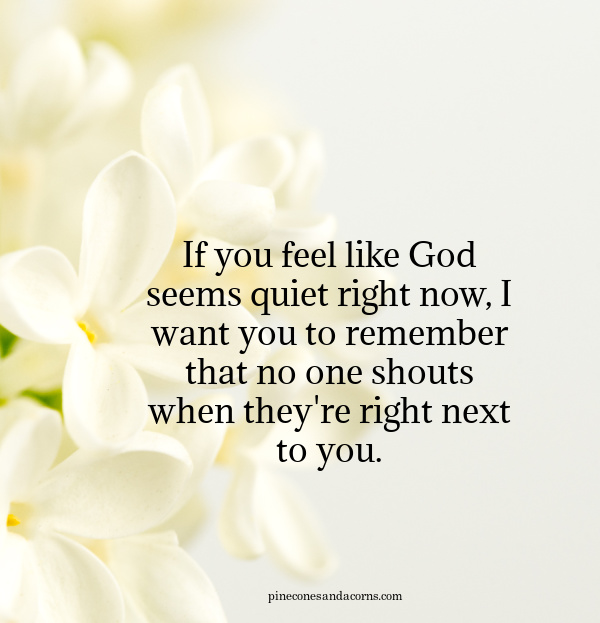 If you feel like God seems quiet right now, I want you to remember that no one shouts when they're right next to you.