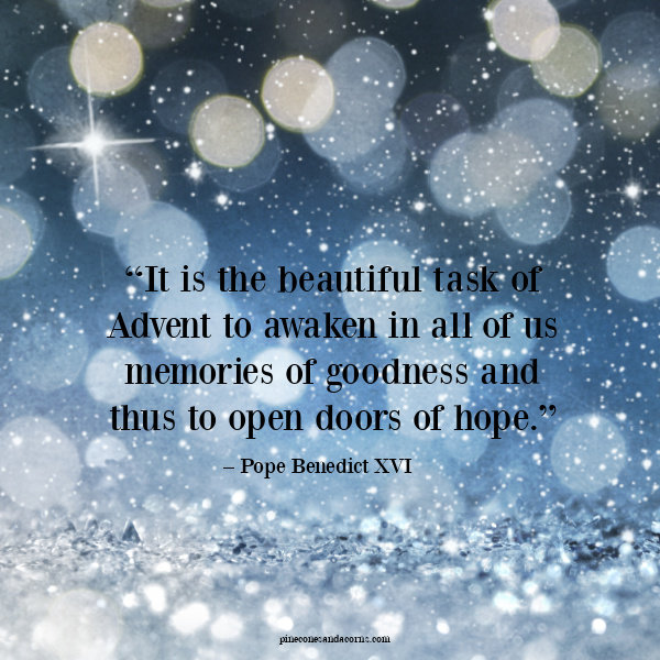 Advent Quote “It is the beautiful task of Advent to awaken in all of us memories of goodness and thus to open doors of hope.” Pope Benedict.